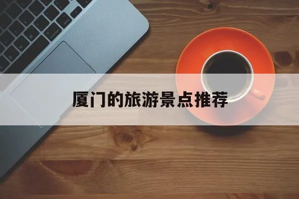 厦门的旅游景点推荐(厦门旅游景点推荐的理由)